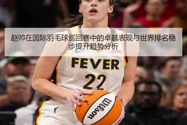赵帅在国际羽毛球巡回赛中的卓越表现与世界排名稳步提升趋势分析